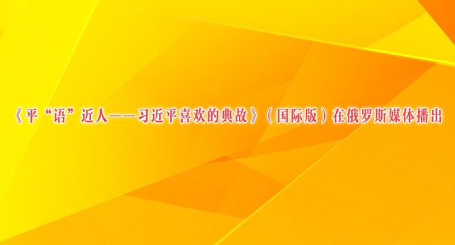 《平“语”近人——习近平喜欢的典故》（国际版）在俄罗斯媒体播出
