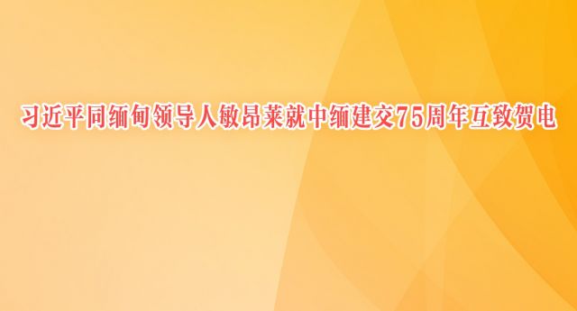 习近平同缅甸领导人敏昂莱就中缅建交75周年互致贺电