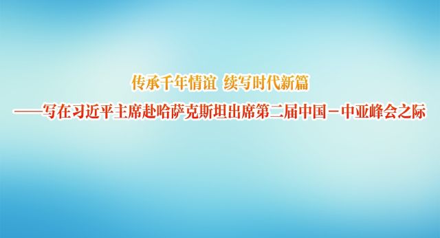传承千年情谊 续写时代新篇——写在习近平主席赴哈萨克斯坦出席第二届中国－中亚峰会之际