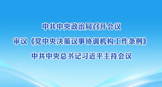 中共中央政治局召开会议 审议《党中央决策议事协调机构工作条例》 中共中央总书记习近平主持会议