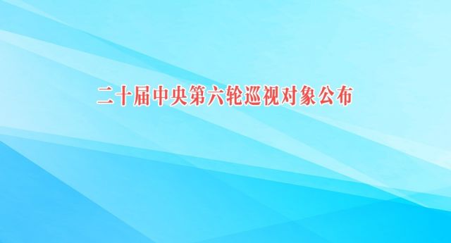 二十届中央第六轮巡视对象公布