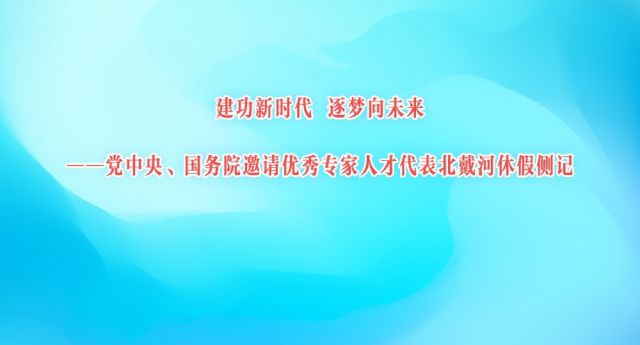 建功新时代 逐梦向未来——党中央、国务院邀请优秀专家人才代表北戴河休假侧记