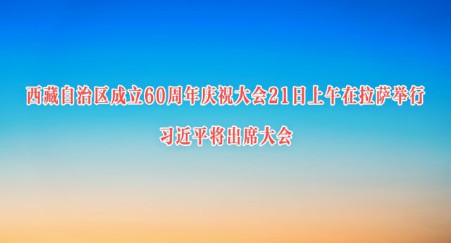 西藏自治区成立60周年庆祝大会21日上午在拉萨举行 习近平将出席大会