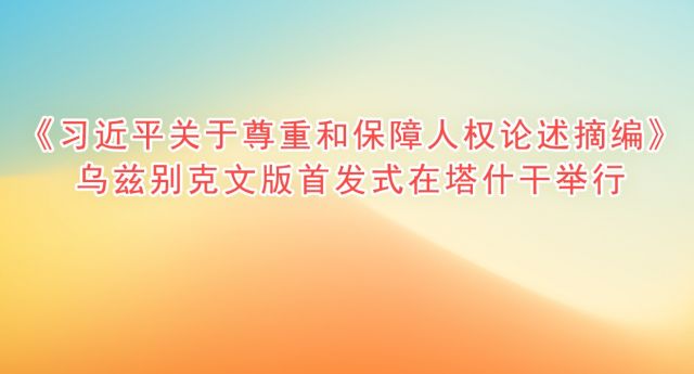 《习近平关于尊重和保障人权论述摘编》 乌兹别克文版首发式在塔什干举行