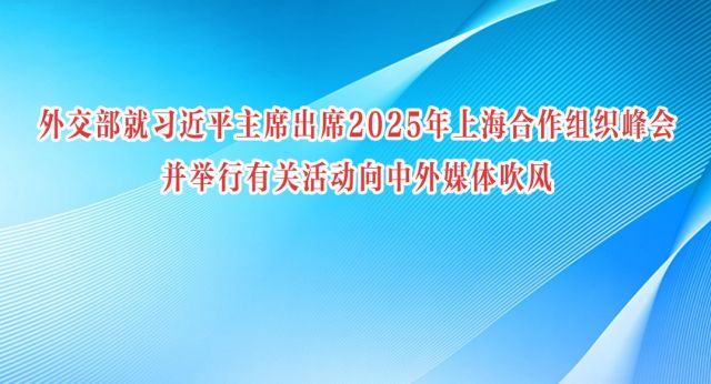 外交部就习近平主席出席2025年上海合作组织峰会并举行有关活动向中外媒体吹风