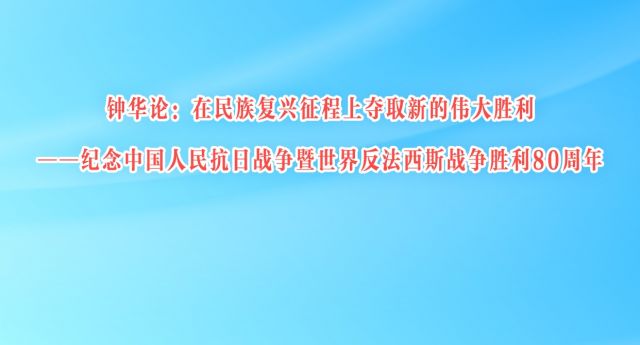 钟华论：在民族复兴征程上夺取新的伟大胜利——纪念中国人民抗日战争暨世界反法西斯战争胜利80周年