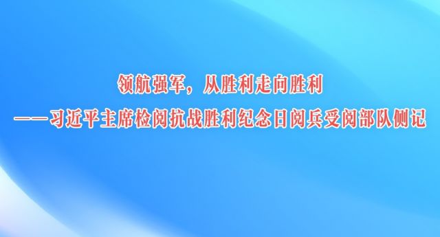 领航强军，从胜利走向胜利——习近平主席检阅抗战胜利纪念日阅兵受阅部队侧记