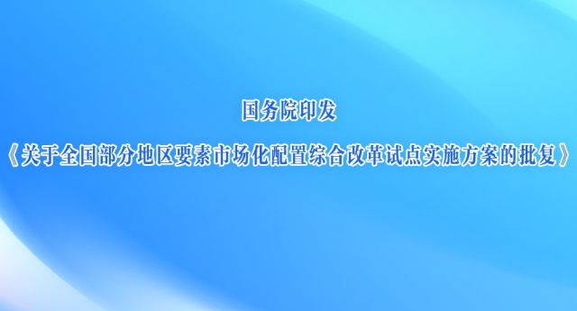 国务院印发《关于全国部分地区要素市场化配置综合改革试点实施方案的批复》
