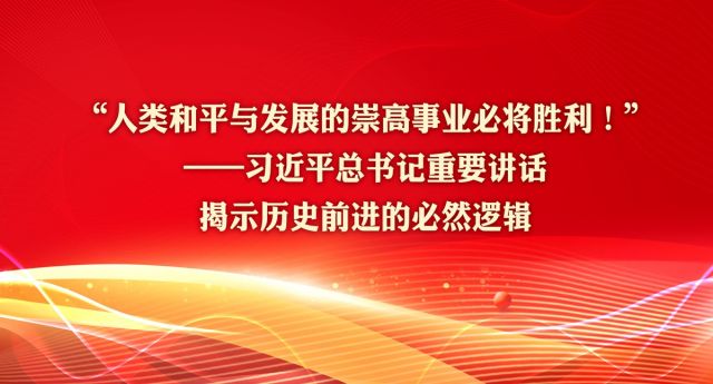 “人类和平与发展的崇高事业必将胜利！”——习近平总书记重要讲话揭示历史前进的必然逻辑