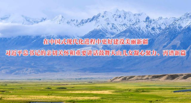 在中国式现代化进程中更好建设美丽新疆——习近平总书记的亲切关怀和重要讲话鼓舞天山儿女凝心聚力、再谱新篇