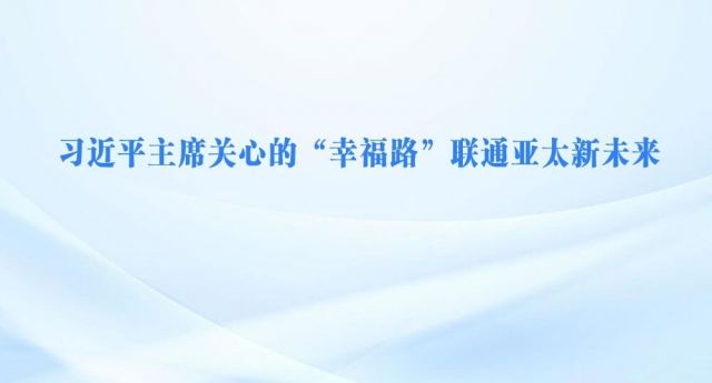 习近平主席关心的“幸福路”联通亚太新未来