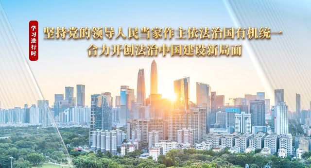 学习进行时丨坚持党的领导人民当家作主依法治国有机统一 合力开创法治中国建设新局面
