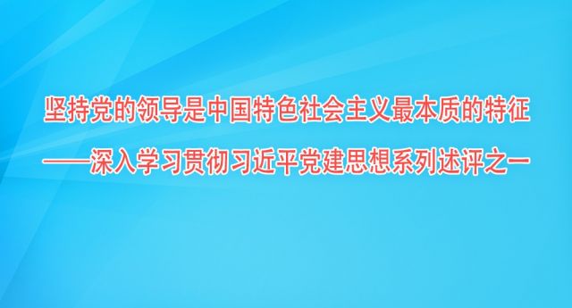 坚持党的领导是中国特色社会主义最本质的特征&mdash;&mdash;深入学习贯彻习近平党建思想系列述评之一