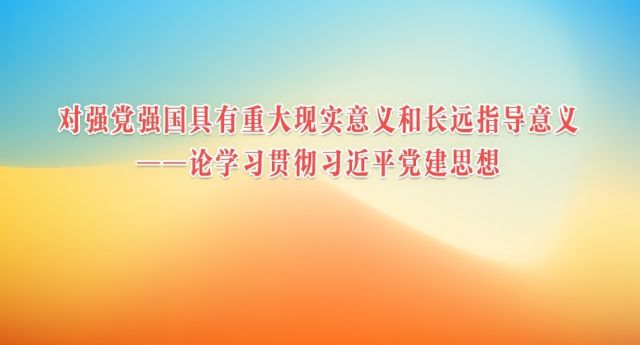 人民日报评论员：对强党强国具有重大现实意义和长远指导意义&mdash;&mdash;论学习贯彻习近平党建思想